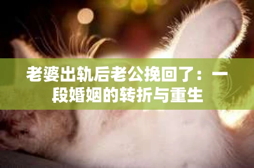老婆出轨后老公挽回了：一段婚姻的转折与重生