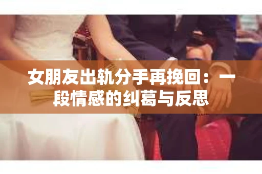 女朋友出轨分手再挽回：一段情感的纠葛与反思