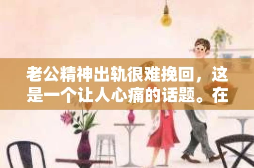 老公精神出轨很难挽回，这是一个让人心痛的话题。在婚姻生活中，当一方发现另一半精神出轨时，往往会产生强烈的痛苦和困惑。那么，面对这种情况，我们该如何应对呢？今天，就让我们一起来探讨一下这个问题。