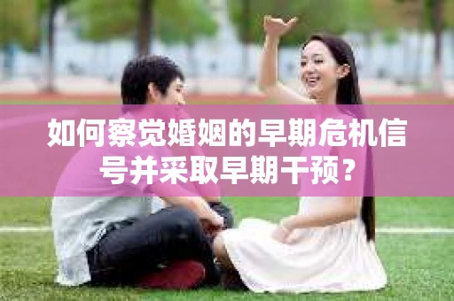 如何察觉婚姻的早期危机信号并采取早期干预？