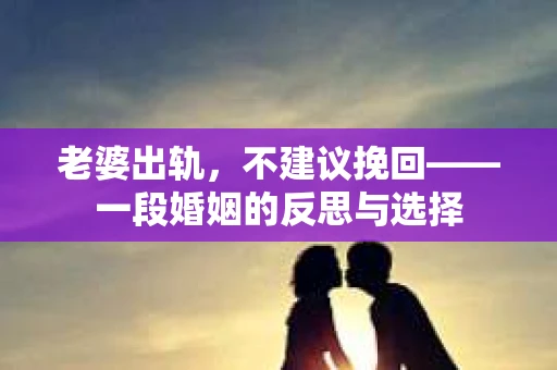 老婆出轨，不建议挽回——一段婚姻的反思与选择