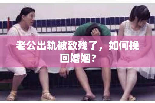 老公出轨被致残了，如何挽回婚姻？