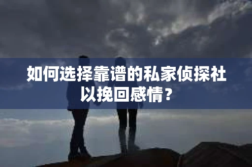 如何选择靠谱的私家侦探社以挽回感情? 如何选择靠谱的私家侦探社以挽回感情?