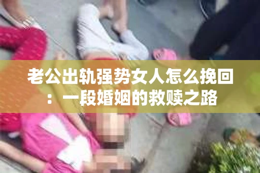 老公出轨强势女人怎么挽回：一段婚姻的救赎之路