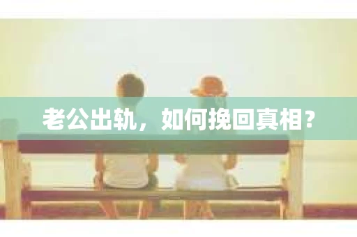 老公出轨,如何挽回真相? 老公出轨,如何挽回真相?