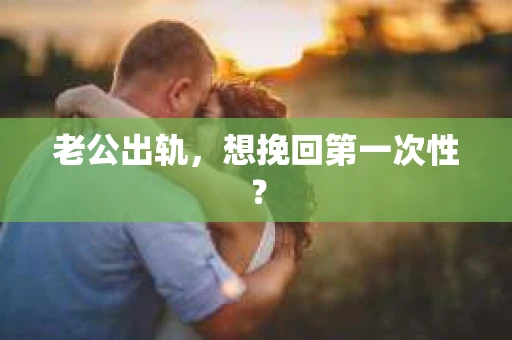 老公出轨，想挽回第一次性？