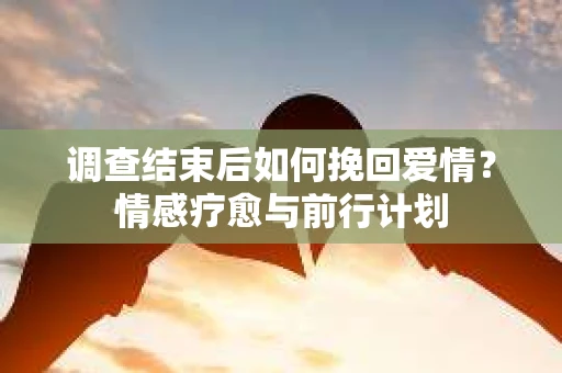 调查结束后如何挽回爱情？情感疗愈与前行计划