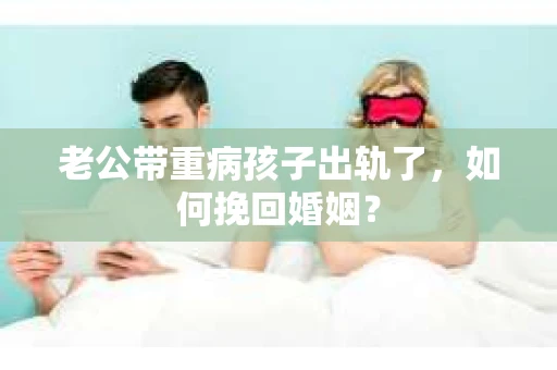 老公带重病孩子出轨了，如何挽回婚姻？