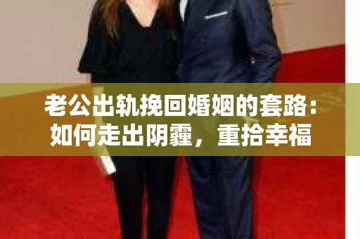 老公出轨挽回婚姻的套路：如何走出阴霾，重拾幸福