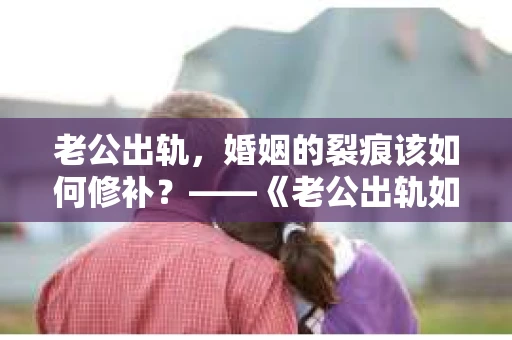 老公出轨，婚姻的裂痕该如何修补？——《老公出轨如何挽回的书》带你走出困境
