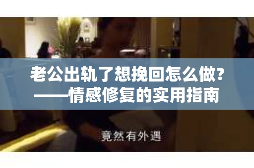 老公出轨了想挽回怎么做？——情感修复的实用指南