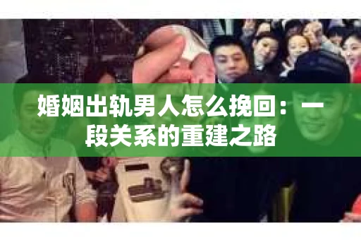 婚姻出轨男人怎么挽回：一段关系的重建之路