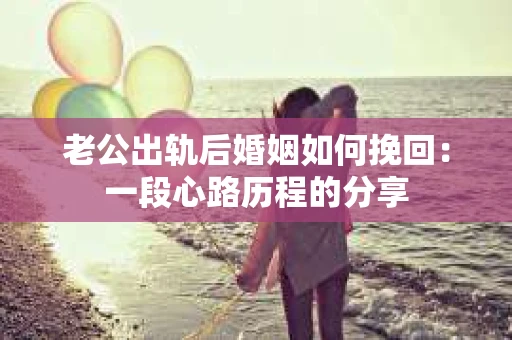 老公出轨后婚姻如何挽回：一段心路历程的分享