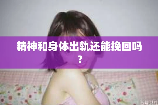 精神和身体出轨还能挽回吗? 精神和身体出轨还能挽回吗?