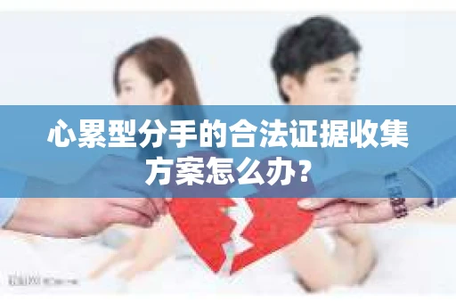 心累型分手的合法证据收集方案怎么办？