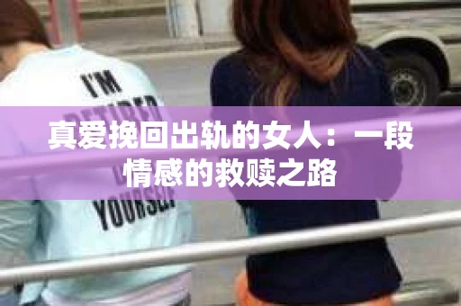真爱挽回出轨的女人：一段情感的救赎之路