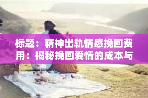标题：精神出轨情感挽回费用：揭秘挽回爱情的成本与价值