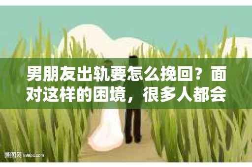 男朋友出轨要怎么挽回？面对这样的困境，很多人都会感到无助和痛苦。但请相信，无论情况多么复杂，总有解决问题的方法。今天，就让我来和大家聊聊，当男朋友出轨时，我们应该如何挽回这段感情。