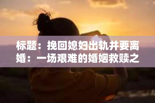 标题：挽回媳妇出轨并要离婚：一场艰难的婚姻救赎之路