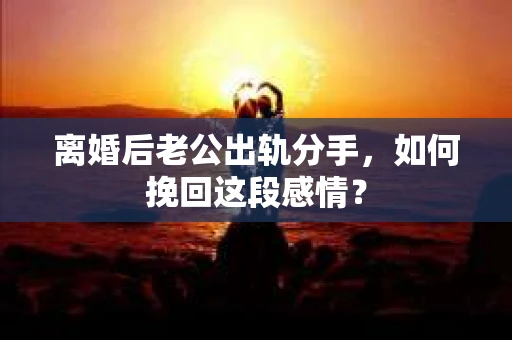 离婚后老公出轨分手，如何挽回这段感情？
