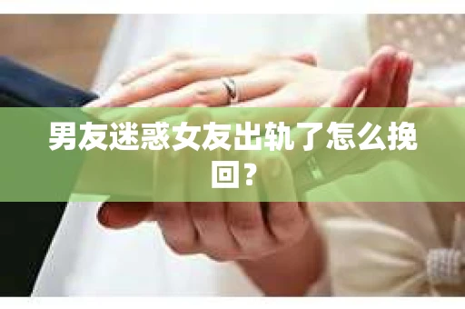 男友迷惑女友出轨了怎么挽回？