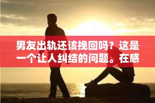 男友出轨还该挽回吗?这是一个让人纠结的问题。在感情的世界里,每个人都会遇到各种各样的困扰,而出轨无疑是其中最让人痛苦的一种。那么,当男友出轨时,我们究竟该不该挽回这段感情呢?以下是我的一些看法。 男友出轨还该挽回吗?这是一个让人纠结的问题。在感情的世界里,每个人都会遇到各种各样的困扰,而出轨无疑是其中最让人痛苦的一种。那么,当男友出轨时,我们究竟该不该挽回这段感情呢?以下是我的一些看法。