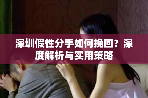 深圳假性分手如何挽回？深度解析与实用策略