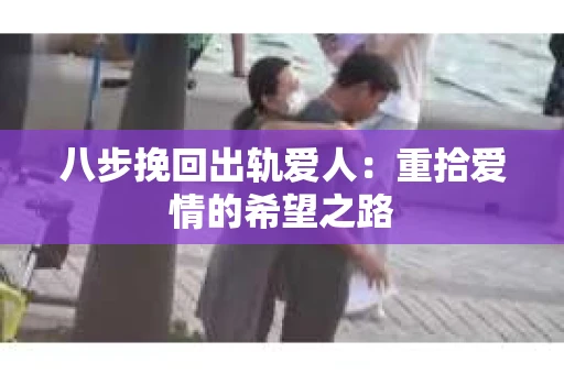 八步挽回出轨爱人：重拾爱情的希望之路