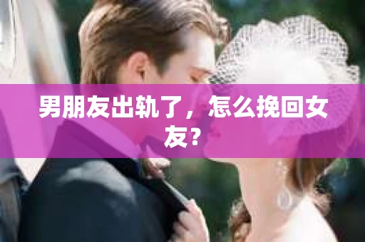 男朋友出轨了，怎么挽回女友？
