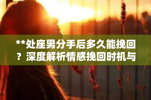**处座男分手后多久能挽回？深度解析情感挽回时机与策略**