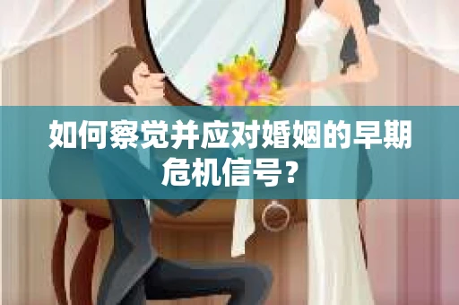 如何察觉并应对婚姻的早期危机信号？