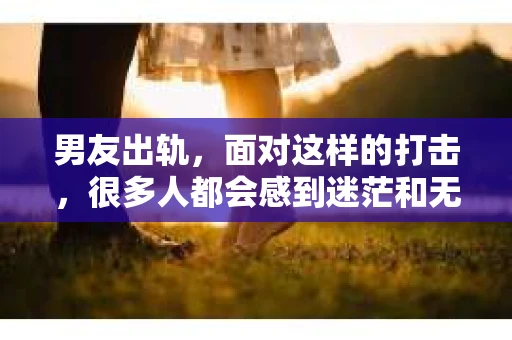 男友出轨，面对这样的打击，很多人都会感到迷茫和无助。那么，男友出轨后，我们该怎么办呢？如何挽回这段感情？今天，就让我来和大家聊聊这个问题。