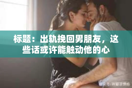 标题：出轨挽回男朋友，这些话或许能触动他的心