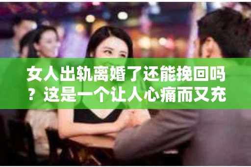 女人出轨离婚了还能挽回吗？这是一个让人心痛而又充满疑惑的问题。在这个充满变数的世界里，婚姻的稳固性似乎变得越来越脆弱。那么，当女人出轨导致离婚后，还有没有可能挽回这段婚姻呢？让我们一起来探讨这个问题。