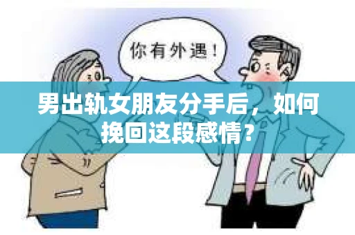 男出轨女朋友分手后，如何挽回这段感情？