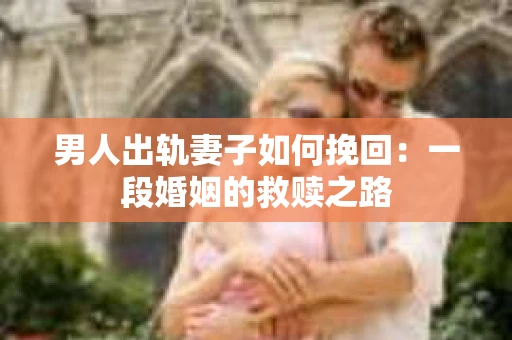 男人出轨妻子如何挽回：一段婚姻的救赎之路