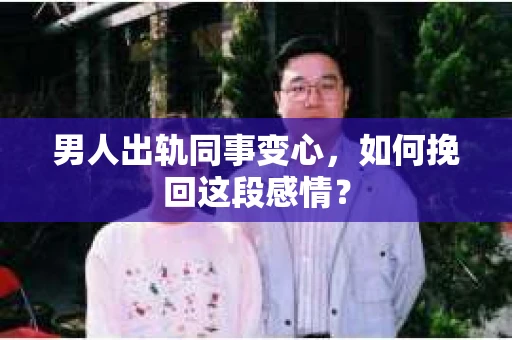 男人出轨同事变心，如何挽回这段感情？