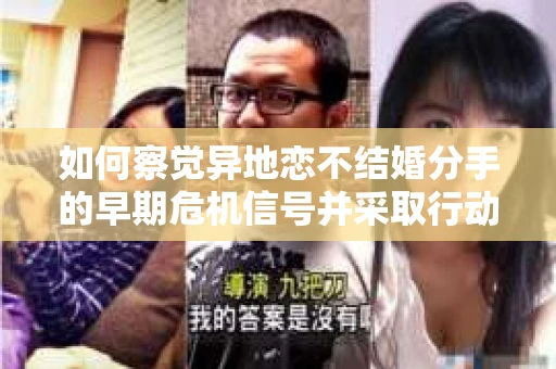 如何察觉异地恋不结婚分手的早期危机信号并采取行动？