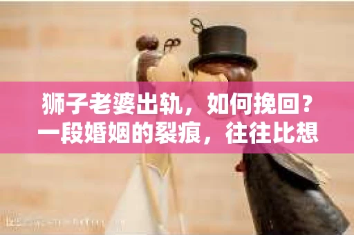 狮子老婆出轨，如何挽回？一段婚姻的裂痕，往往比想象中更难以修复。但面对这样的困境，我们仍可以尝试寻找解决问题的方法。以下，我将结合实际情况，分享一些关于如何挽回狮子老婆出轨的心得。