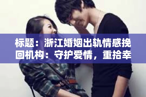 标题：浙江婚姻出轨情感挽回机构：守护爱情，重拾幸福