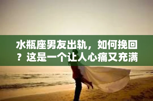 水瓶座男友出轨，如何挽回？这是一个让人心痛又充满挑战的问题。在爱情的世界里，我们总是希望找到那个对的人，但现实往往不尽如人意。今天，就让我们一起来探讨一下，当水瓶座男友出轨时，我们该如何挽回这段感情。