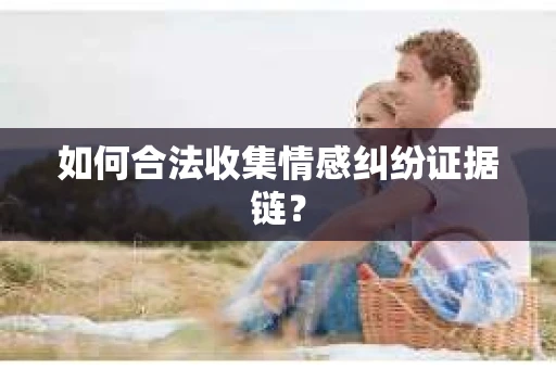 如何合法收集情感纠纷证据链？