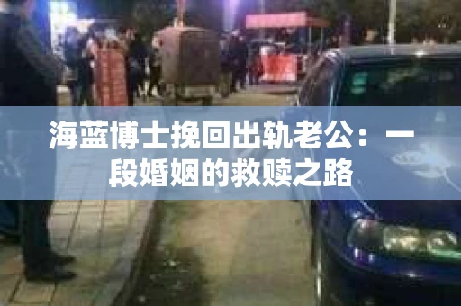 海蓝博士挽回出轨老公：一段婚姻的救赎之路