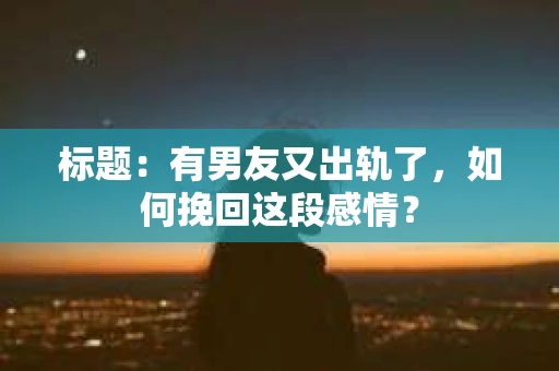 标题：有男友又出轨了，如何挽回这段感情？