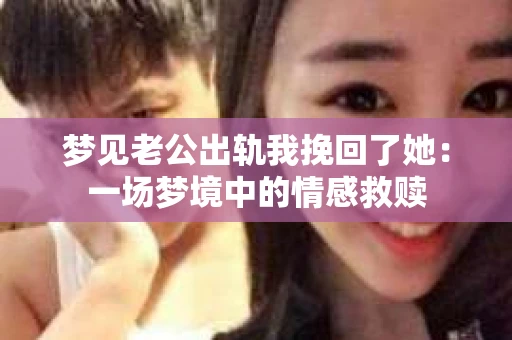 梦见老公出轨我挽回了她:一场梦境中的情感救赎 梦见老公出轨我挽回了她:一场梦境中的情感救赎