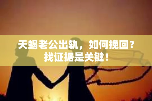 天蝎老公出轨，如何挽回？找证据是关键！