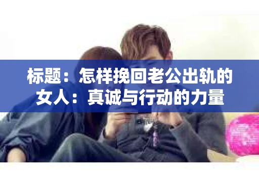 标题：怎样挽回老公出轨的女人：真诚与行动的力量