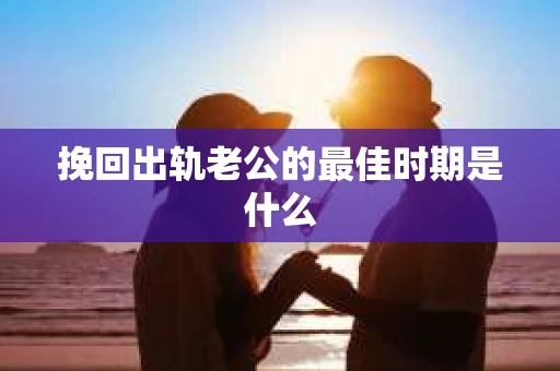 挽回出轨老公的最佳时期是什么