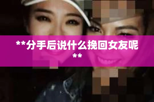 **分手后说什么挽回女友呢**