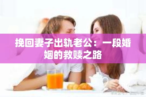 挽回妻子出轨老公：一段婚姻的救赎之路